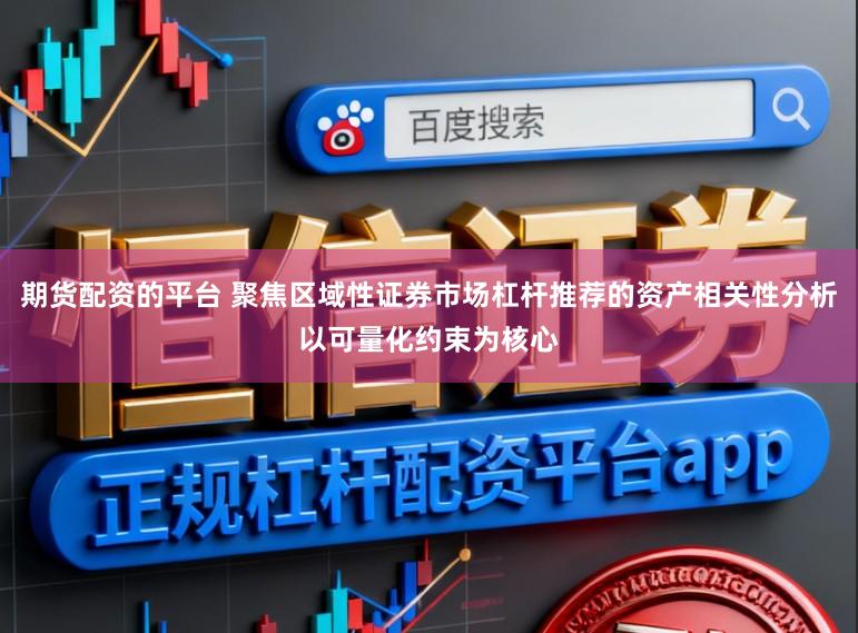期货配资的平台 聚焦区域性证券市场杠杆推荐的资产相关性分析以可量化约束为核心