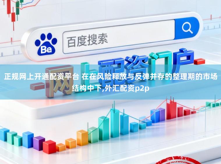 正规网上开通配资平台 在在风险释放与反弹并存的整理期的市场结构中下,外汇配资p2p