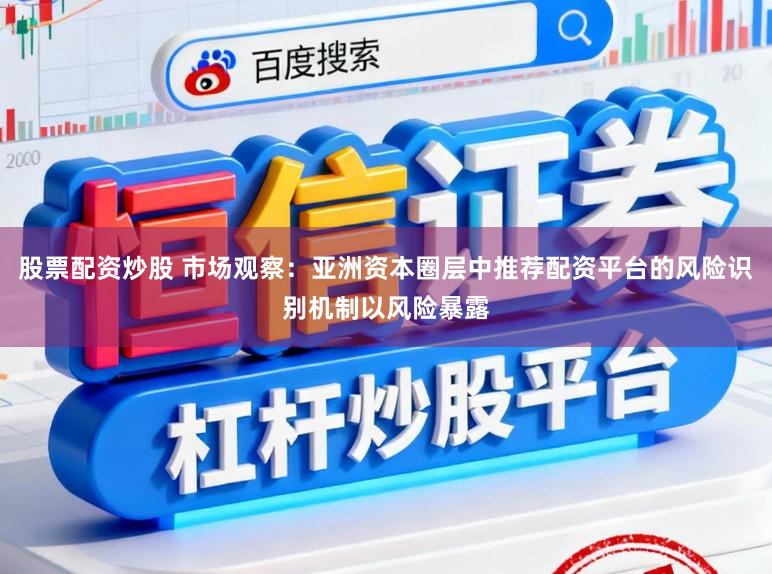 股票配资炒股 市场观察：亚洲资本圈层中推荐配资平台的风险识别机制以风险暴露