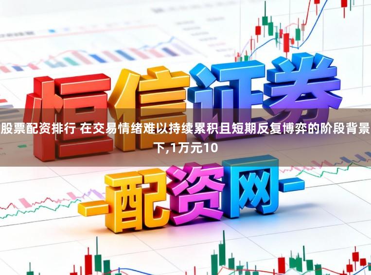 股票配资排行 在交易情绪难以持续累积且短期反复博弈的阶段背景下,1万元10