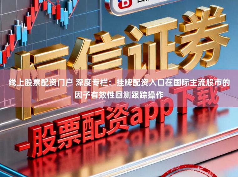 线上股票配资门户 深度专栏：挂牌配资入口在国际主流股市的因子有效性回测跟踪操作