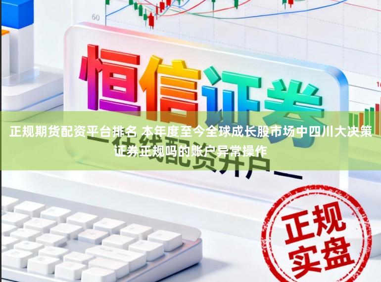 正规期货配资平台排名 本年度至今全球成长股市场中四川大决策证券正规吗的账户异常操作