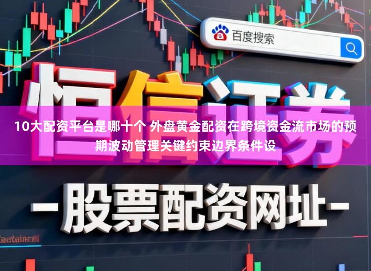 10大配资平台是哪十个 外盘黄金配资在跨境资金流市场的预期波动管理关键约束边界条件设