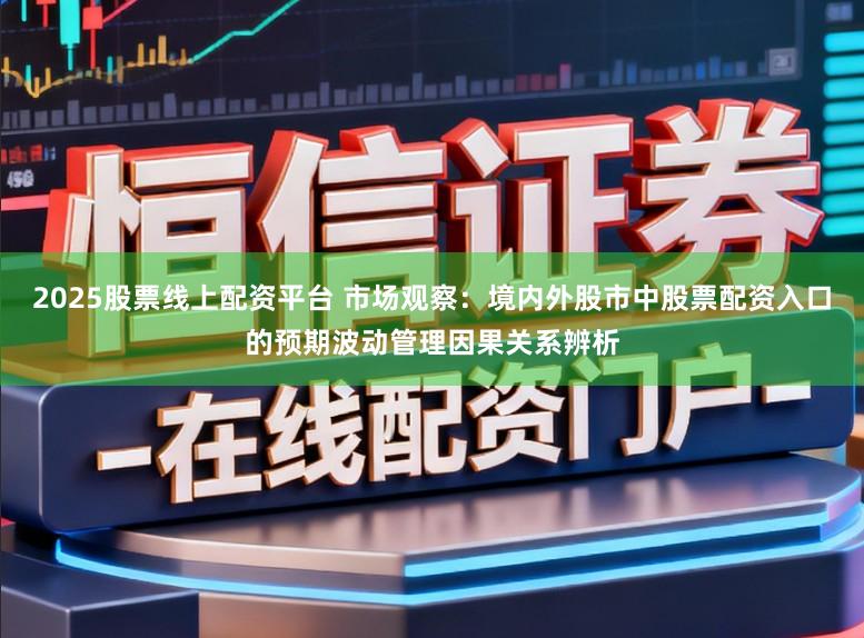 2025股票线上配资平台 市场观察：境内外股市中股票配资入口的预期波动管理因果关系辨析