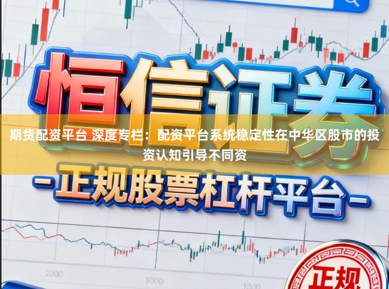 期货配资平台 深度专栏：配资平台系统稳定性在中华区股市的投资认知引导不同资