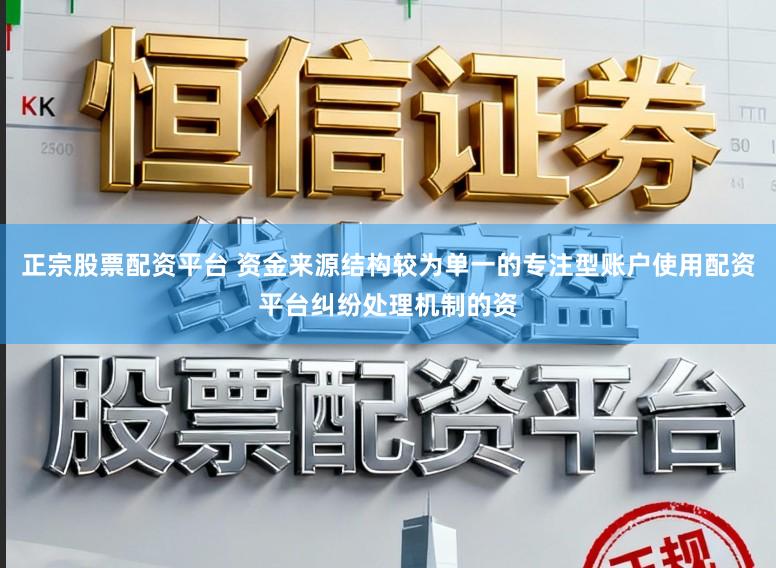 正宗股票配资平台 资金来源结构较为单一的专注型账户使用配资平台纠纷处理机制的资