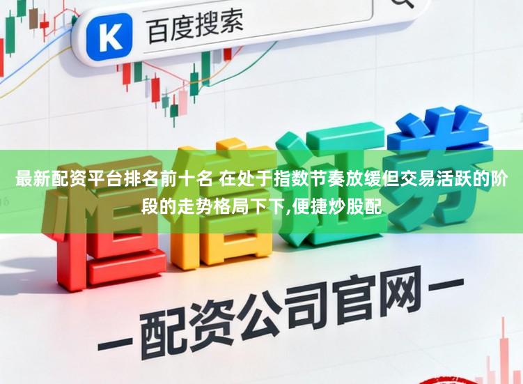 最新配资平台排名前十名 在处于指数节奏放缓但交易活跃的阶段的走势格局下下,便捷炒股配