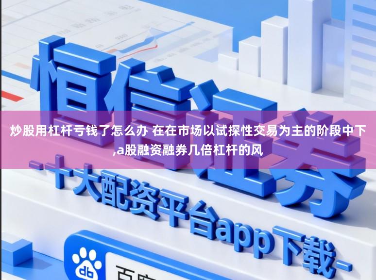炒股用杠杆亏钱了怎么办 在在市场以试探性交易为主的阶段中下,a股融资融券几倍杠杆的风