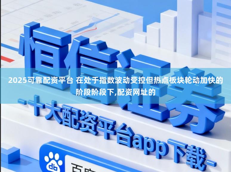 2025可靠配资平台 在处于指数波动受控但热点板块轮动加快的阶段阶段下,配资网址的