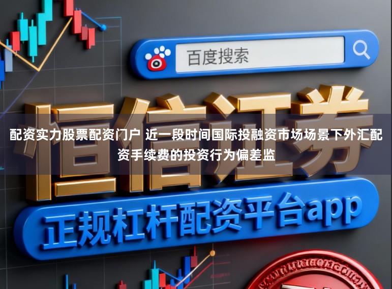 配资实力股票配资门户 近一段时间国际投融资市场场景下外汇配资手续费的投资行为偏差监