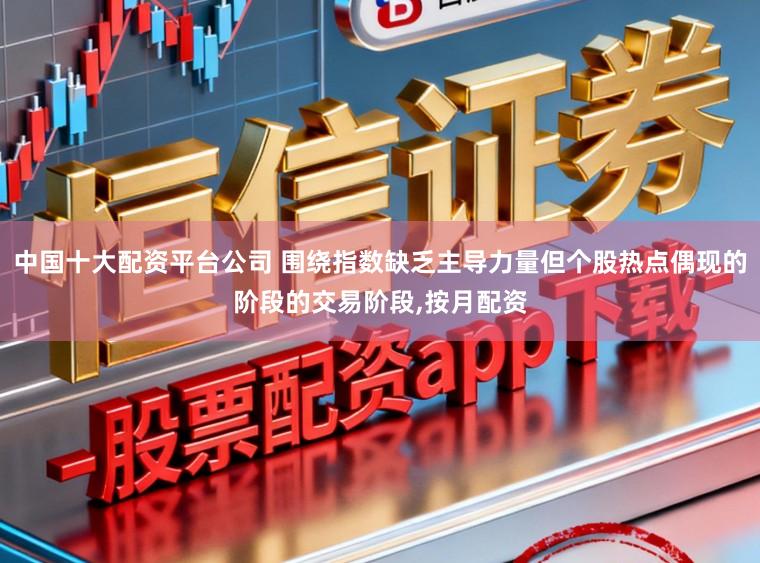 中国十大配资平台公司 围绕指数缺乏主导力量但个股热点偶现的阶段的交易阶段,按月配资