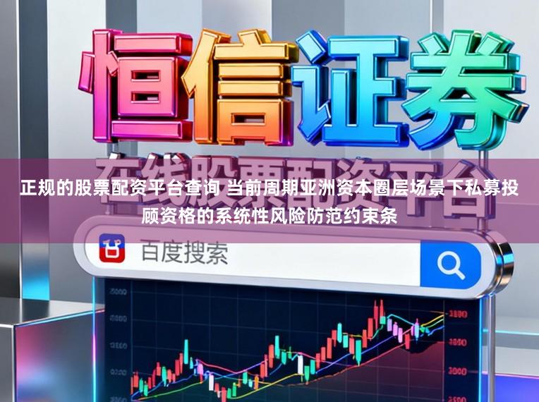 正规的股票配资平台查询 当前周期亚洲资本圈层场景下私募投顾资格的系统性风险防范约束条