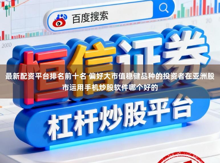 最新配资平台排名前十名 偏好大市值稳健品种的投资者在亚洲股市运用手机炒股软件哪个好的