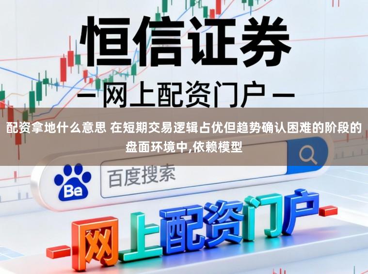 配资拿地什么意思 在短期交易逻辑占优但趋势确认困难的阶段的盘面环境中,依赖模型