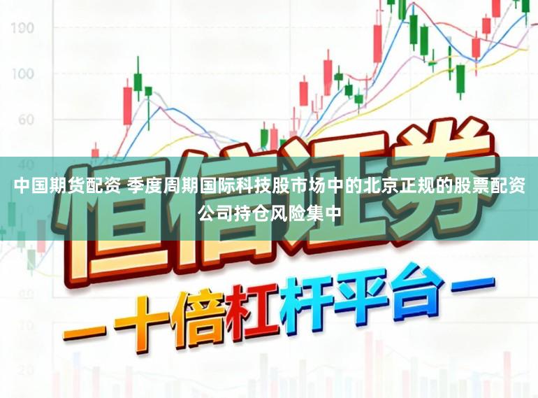 中国期货配资 季度周期国际科技股市场中的北京正规的股票配资公司持仓风险集中