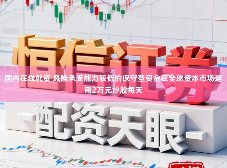 国内在线配资 风险承受能力较低的保守型资金在全球资本市场运用2万元炒股每天