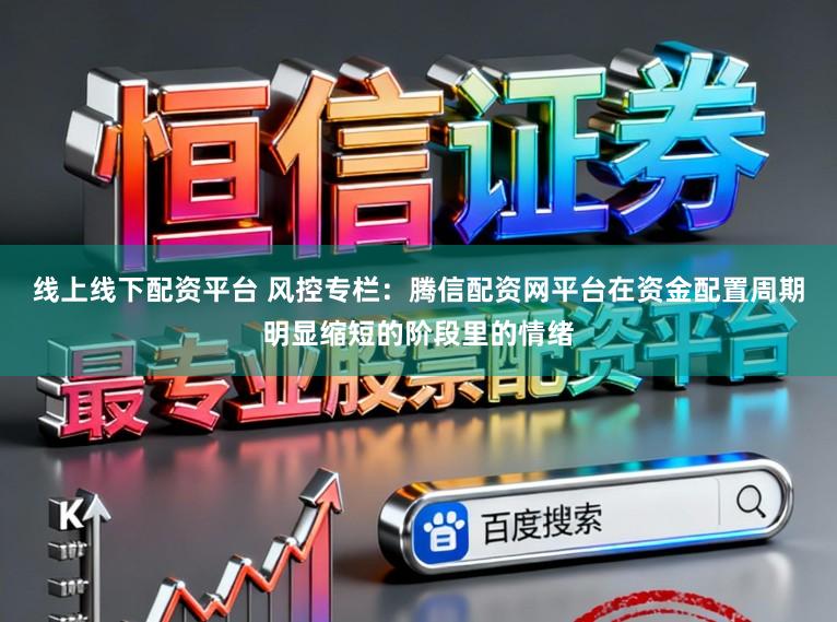 线上线下配资平台 风控专栏：腾信配资网平台在资金配置周期明显缩短的阶段里的情绪