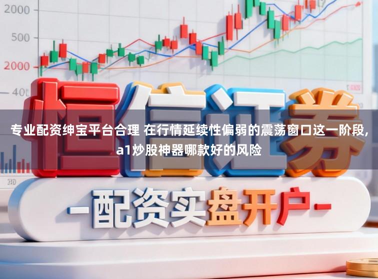 专业配资绅宝平台合理 在行情延续性偏弱的震荡窗口这一阶段,a1炒股神器哪款好的风险
