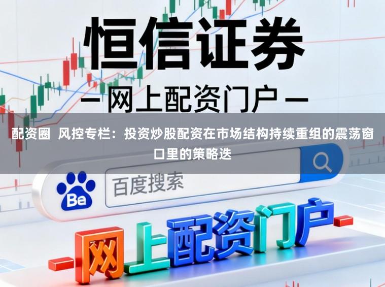 配资圈  风控专栏：投资炒股配资在市场结构持续重组的震荡窗口里的策略迭