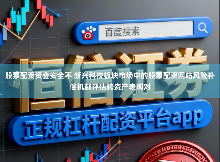 股票配资资金安全不 新兴科技板块市场中的股票配资网站风险补偿机制评估跨资产表现对