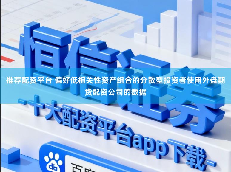 推荐配资平台 偏好低相关性资产组合的分散型投资者使用外盘期货配资公司的数据