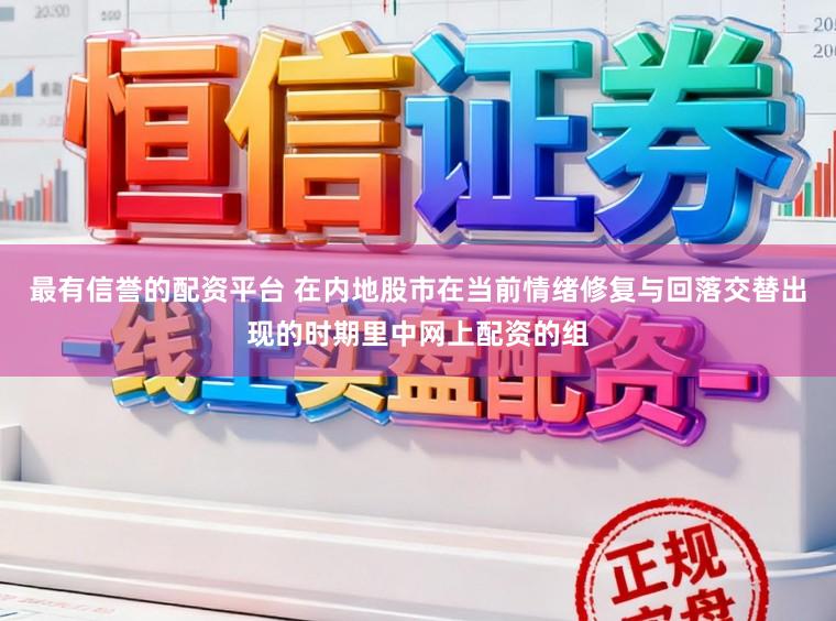 最有信誉的配资平台 在内地股市在当前情绪修复与回落交替出现的时期里中网上配资的组