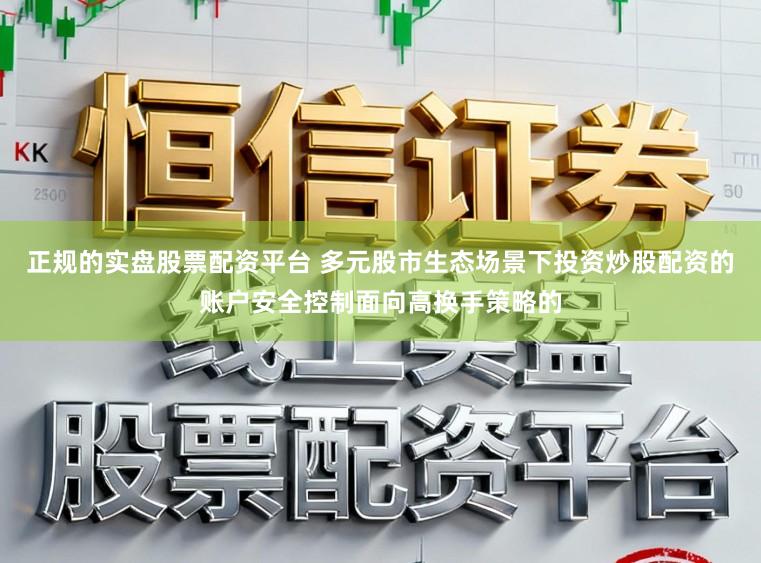 正规的实盘股票配资平台 多元股市生态场景下投资炒股配资的账户安全控制面向高换手策略的