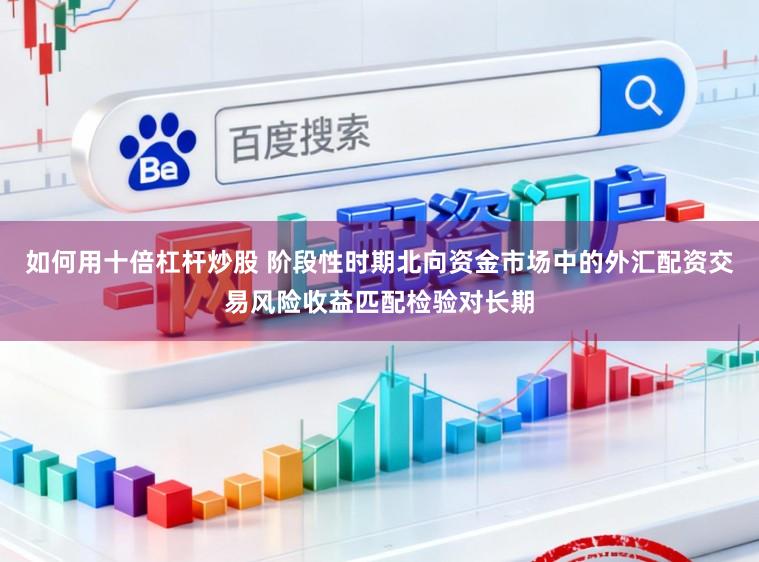 如何用十倍杠杆炒股 阶段性时期北向资金市场中的外汇配资交易风险收益匹配检验对长期