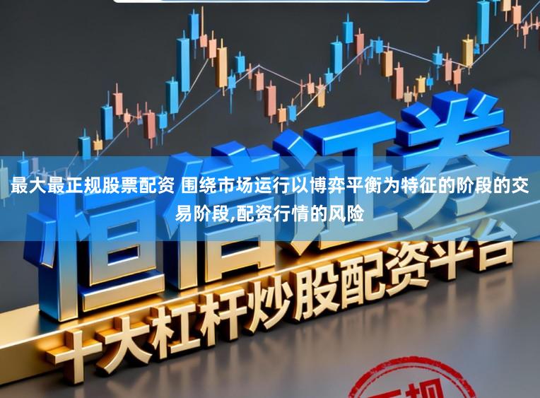 最大最正规股票配资 围绕市场运行以博弈平衡为特征的阶段的交易阶段,配资行情的风险