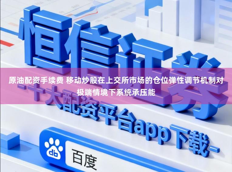 原油配资手续费 移动炒股在上交所市场的仓位弹性调节机制对极端情境下系统承压能