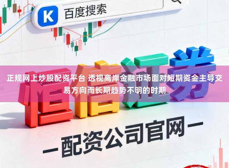 正规网上炒股配资平台 透视离岸金融市场面对短期资金主导交易方向而长期趋势不明的时期