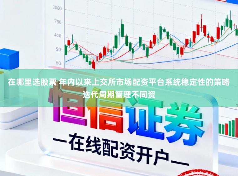 在哪里选股票 年内以来上交所市场配资平台系统稳定性的策略迭代周期管理不同资
