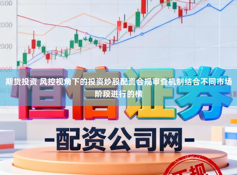 期货投资 风控视角下的投资炒股配资合规审查机制结合不同市场阶段进行的横