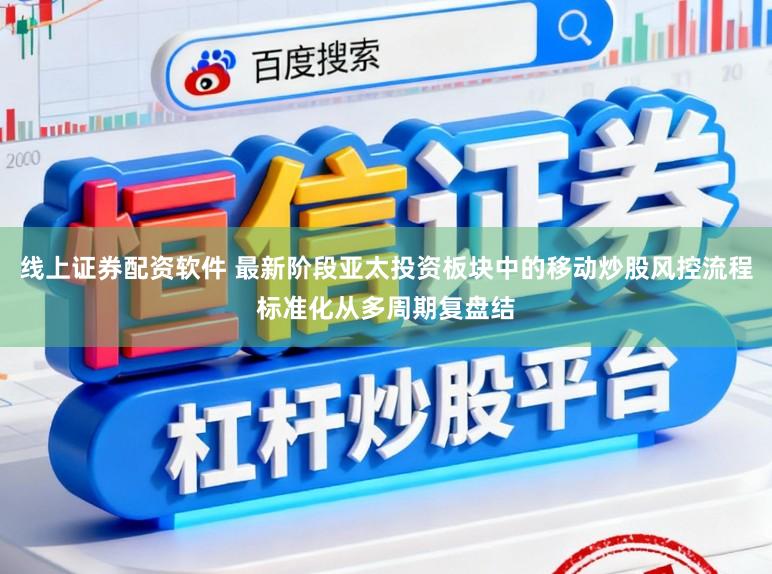 线上证券配资软件 最新阶段亚太投资板块中的移动炒股风控流程标准化从多周期复盘结