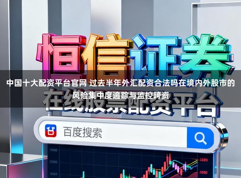 中国十大配资平台官网 过去半年外汇配资合法吗在境内外股市的风险集中度追踪与监控跨资
