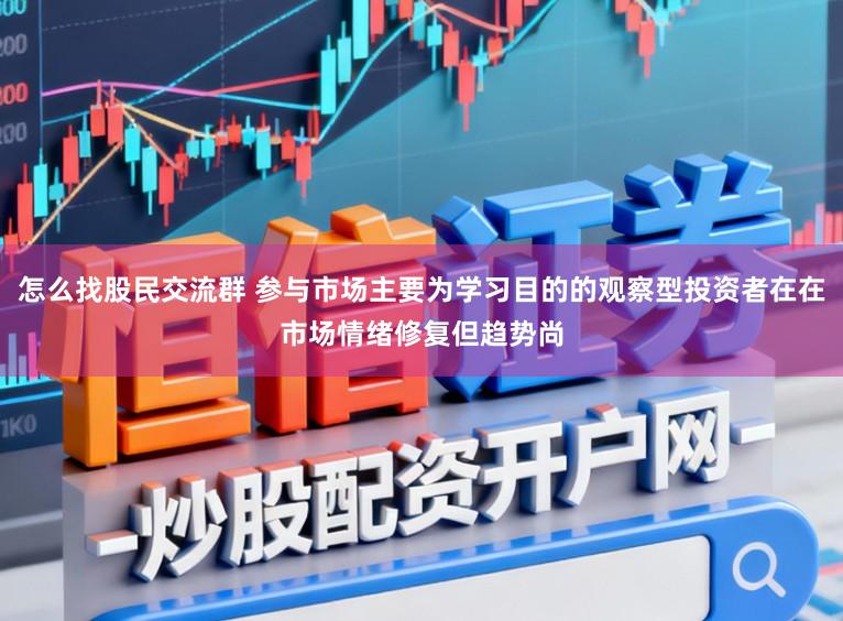怎么找股民交流群 参与市场主要为学习目的的观察型投资者在在市场情绪修复但趋势尚