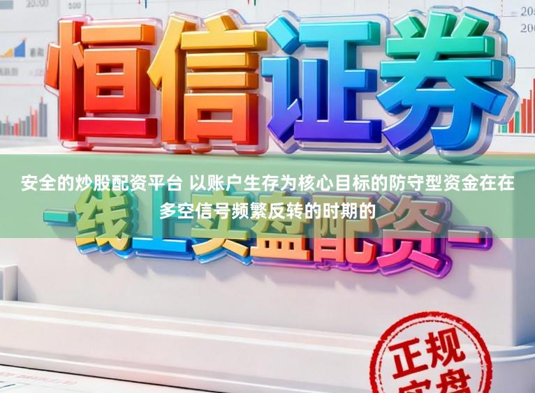 安全的炒股配资平台 以账户生存为核心目标的防守型资金在在多空信号频繁反转的时期的