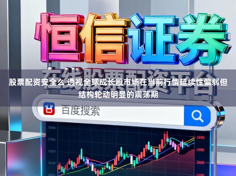 股票配资安全么 透视全球成长股市场在当前行情延续性偏弱但结构轮动明显的震荡期