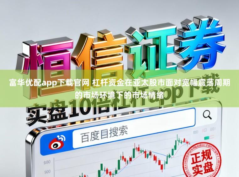 富华优配app下载官网 杠杆资金在亚太股市面对宽幅震荡周期的市场环境下的市场情绪
