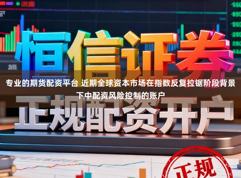 专业的期货配资平台 近期全球资本市场在指数反复拉锯阶段背景下中配资风险控制的账户