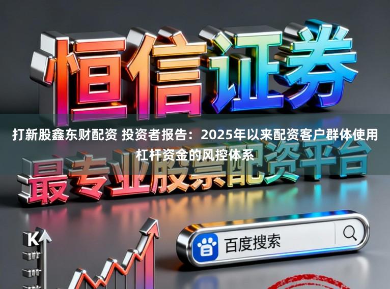 打新股鑫东财配资 投资者报告：2025年以来配资客户群体使用杠杆资金的风控体系