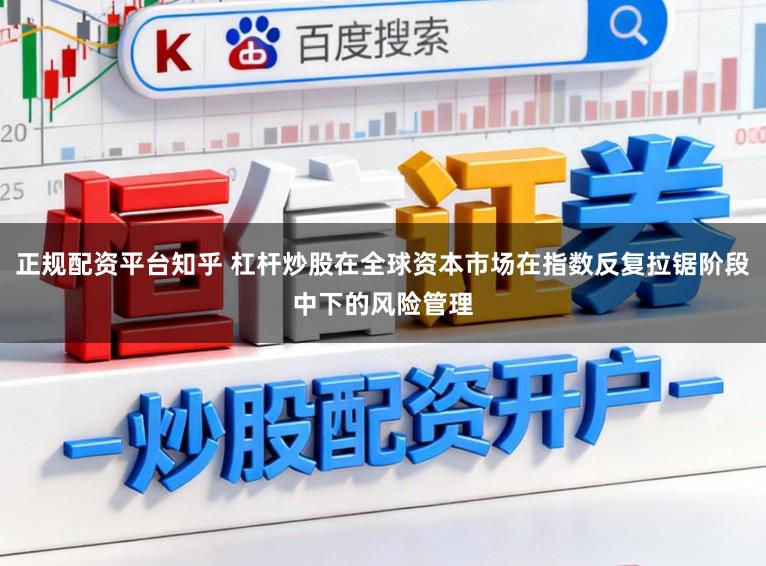正规配资平台知乎 杠杆炒股在全球资本市场在指数反复拉锯阶段中下的风险管理