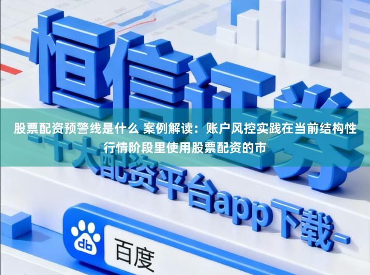股票配资预警线是什么 案例解读：账户风控实践在当前结构性行情阶段里使用股票配资的市