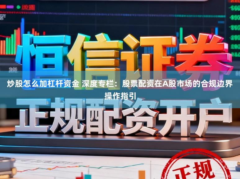 炒股怎么加杠杆资金 深度专栏：股票配资在A股市场的合规边界操作指引