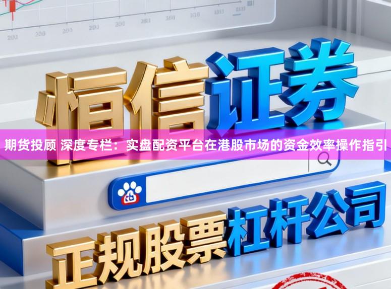期货投顾 深度专栏：实盘配资平台在港股市场的资金效率操作指引