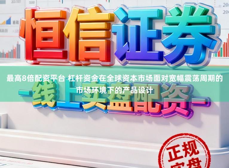 最高8倍配资平台 杠杆资金在全球资本市场面对宽幅震荡周期的市场环境下的产品设计