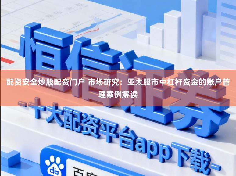 配资安全炒股配资门户 市场研究：亚太股市中杠杆资金的账户管理案例解读