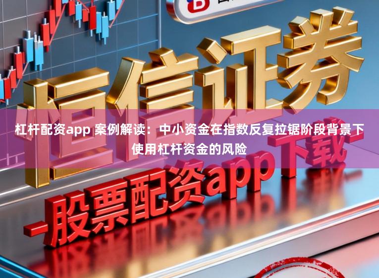 杠杆配资app 案例解读：中小资金在指数反复拉锯阶段背景下使用杠杆资金的风险