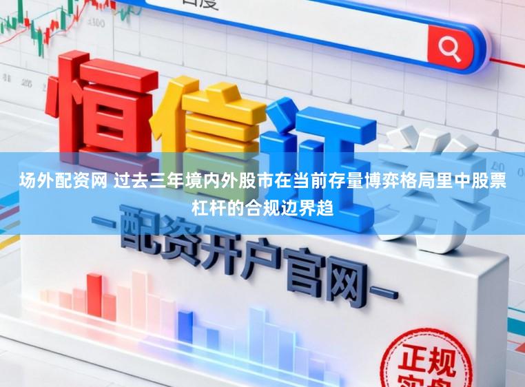 场外配资网 过去三年境内外股市在当前存量博弈格局里中股票杠杆的合规边界趋