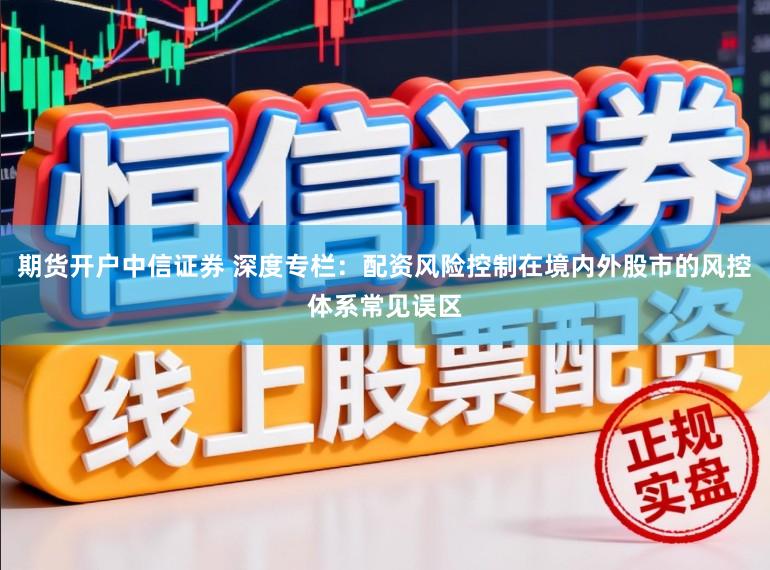 期货开户中信证券 深度专栏：配资风险控制在境内外股市的风控体系常见误区